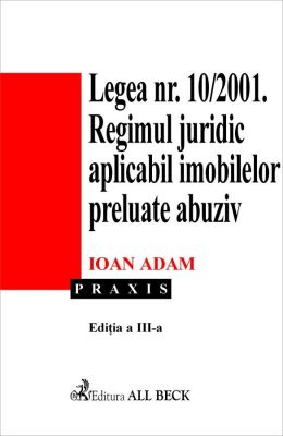 Legea 10/2001. Regimul juridic aplicabil imobilelor preluate abuziv. Editia 3